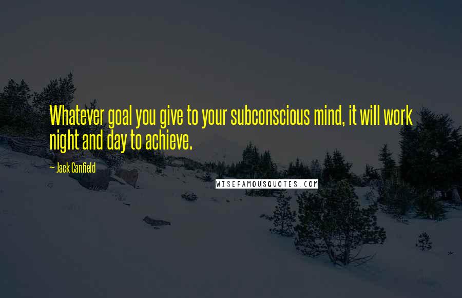 Jack Canfield Quotes: Whatever goal you give to your subconscious mind, it will work night and day to achieve.