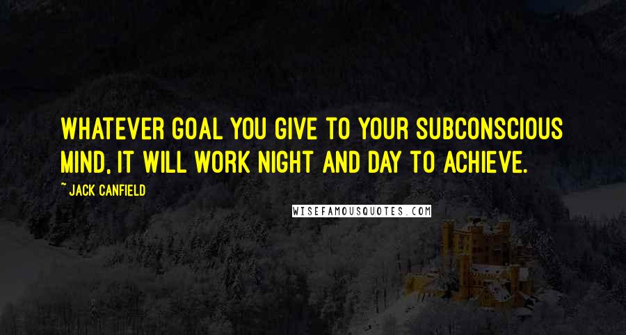 Jack Canfield Quotes: Whatever goal you give to your subconscious mind, it will work night and day to achieve.