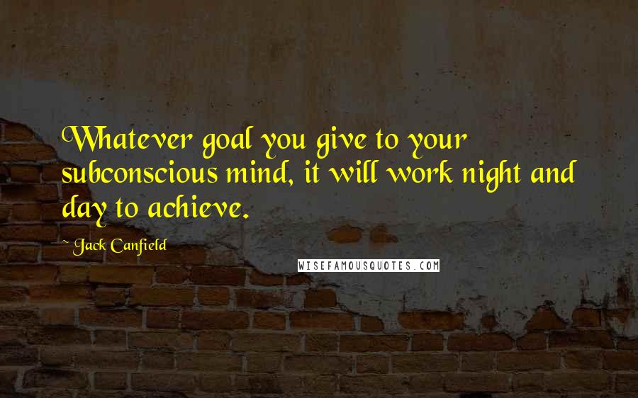 Jack Canfield Quotes: Whatever goal you give to your subconscious mind, it will work night and day to achieve.