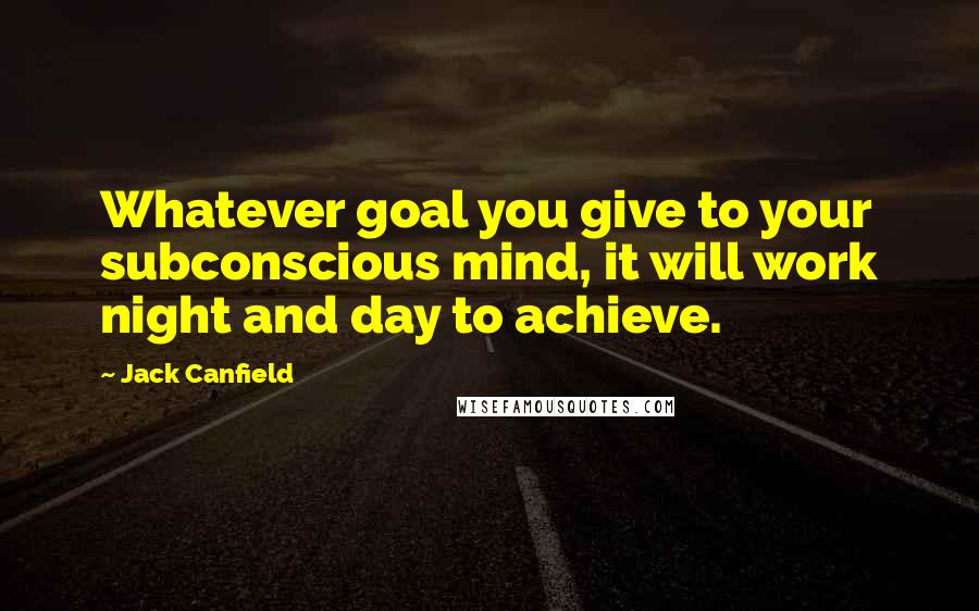 Jack Canfield Quotes: Whatever goal you give to your subconscious mind, it will work night and day to achieve.