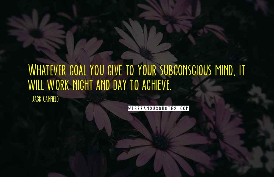 Jack Canfield Quotes: Whatever goal you give to your subconscious mind, it will work night and day to achieve.