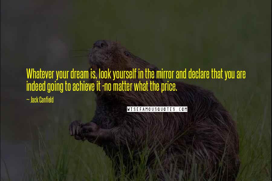 Jack Canfield Quotes: Whatever your dream is, look yourself in the mirror and declare that you are indeed going to achieve it -no matter what the price.