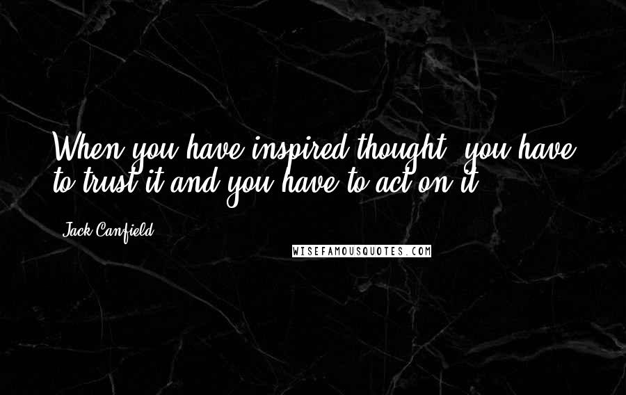 Jack Canfield Quotes: When you have inspired thought, you have to trust it and you have to act on it.