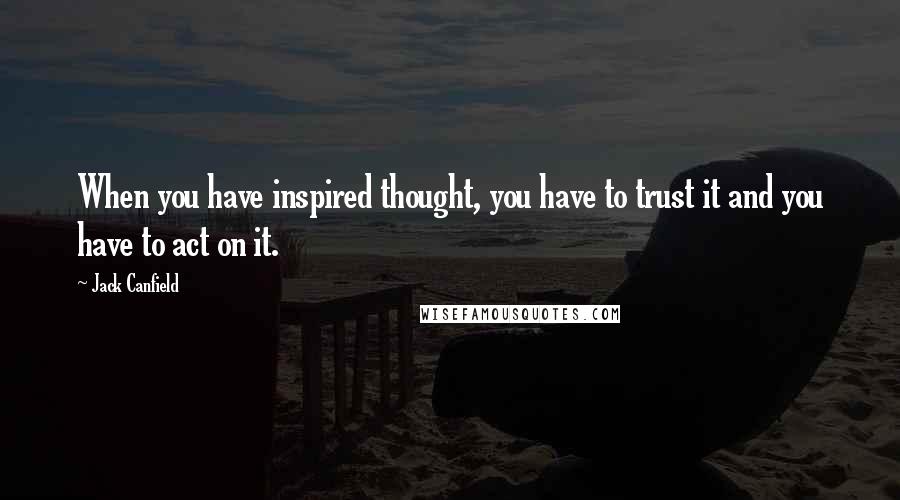 Jack Canfield Quotes: When you have inspired thought, you have to trust it and you have to act on it.