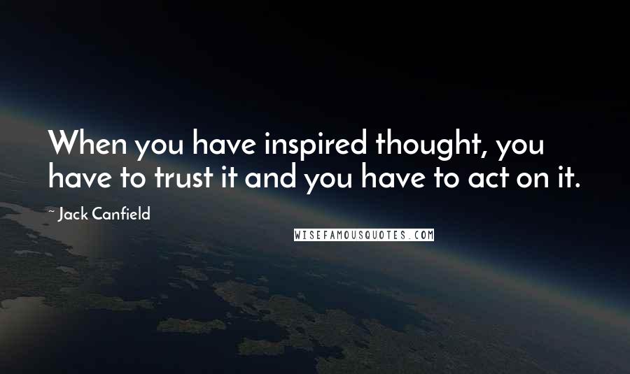 Jack Canfield Quotes: When you have inspired thought, you have to trust it and you have to act on it.