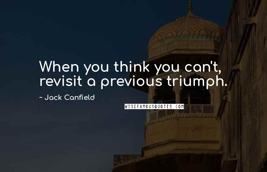 Jack Canfield Quotes: When you think you can't, revisit a previous triumph.