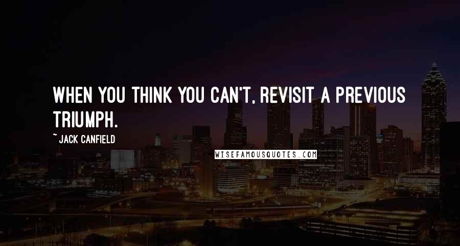 Jack Canfield Quotes: When you think you can't, revisit a previous triumph.