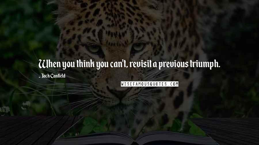 Jack Canfield Quotes: When you think you can't, revisit a previous triumph.