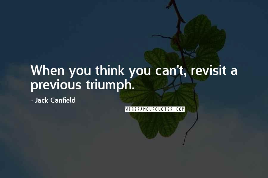 Jack Canfield Quotes: When you think you can't, revisit a previous triumph.