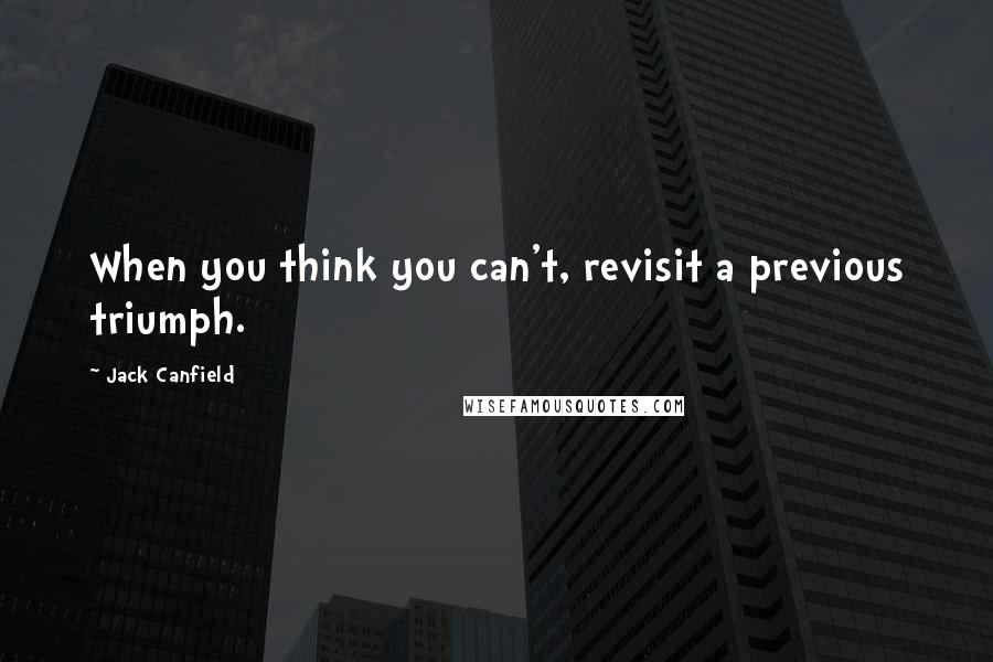 Jack Canfield Quotes: When you think you can't, revisit a previous triumph.