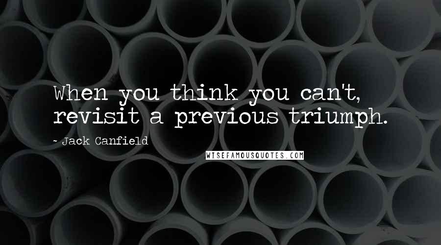 Jack Canfield Quotes: When you think you can't, revisit a previous triumph.