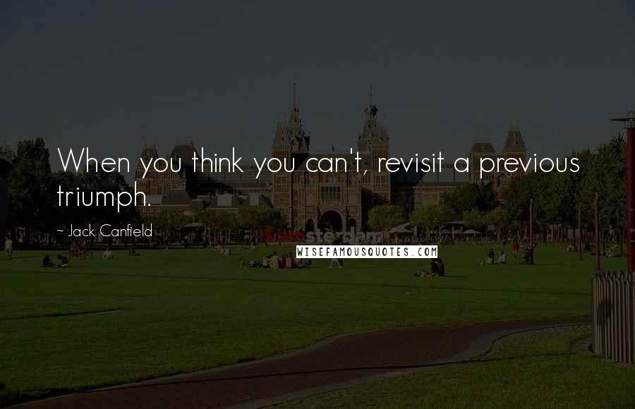 Jack Canfield Quotes: When you think you can't, revisit a previous triumph.