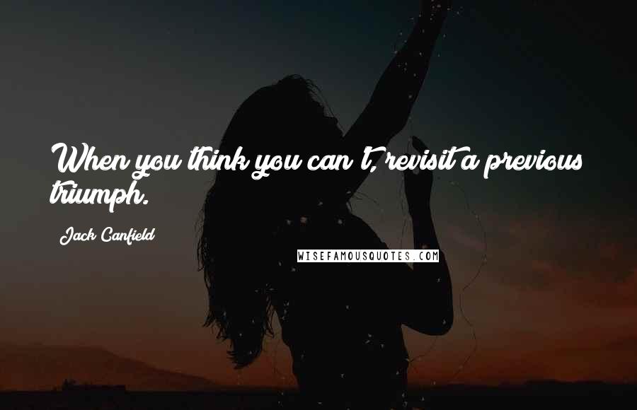 Jack Canfield Quotes: When you think you can't, revisit a previous triumph.