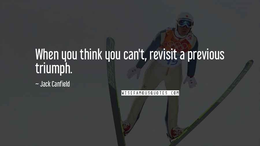 Jack Canfield Quotes: When you think you can't, revisit a previous triumph.