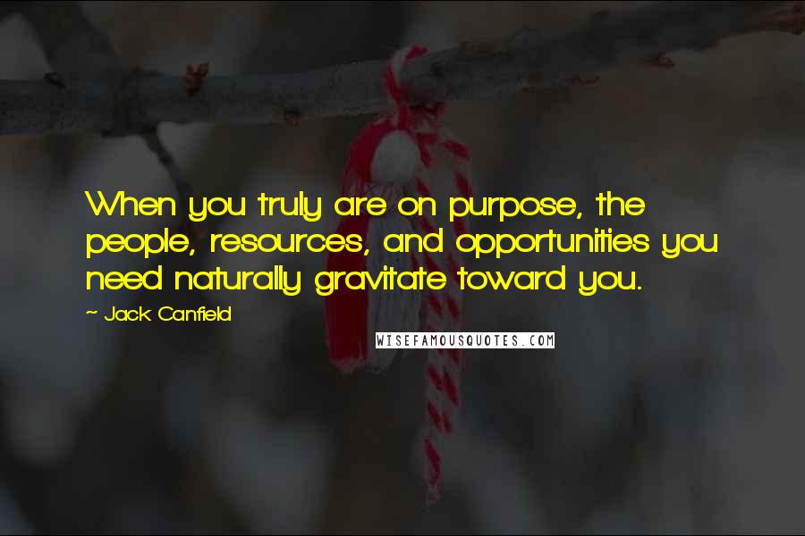 Jack Canfield Quotes: When you truly are on purpose, the people, resources, and opportunities you need naturally gravitate toward you.