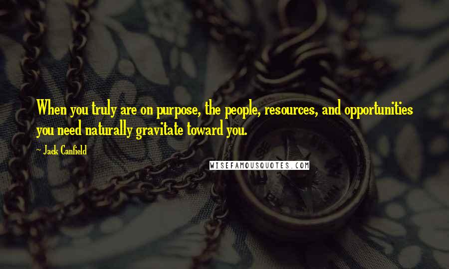 Jack Canfield Quotes: When you truly are on purpose, the people, resources, and opportunities you need naturally gravitate toward you.