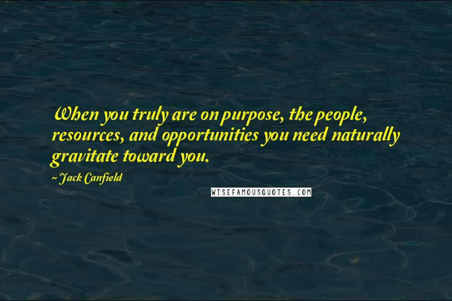 Jack Canfield Quotes: When you truly are on purpose, the people, resources, and opportunities you need naturally gravitate toward you.