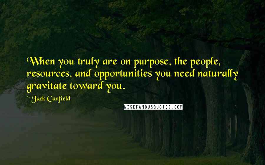 Jack Canfield Quotes: When you truly are on purpose, the people, resources, and opportunities you need naturally gravitate toward you.