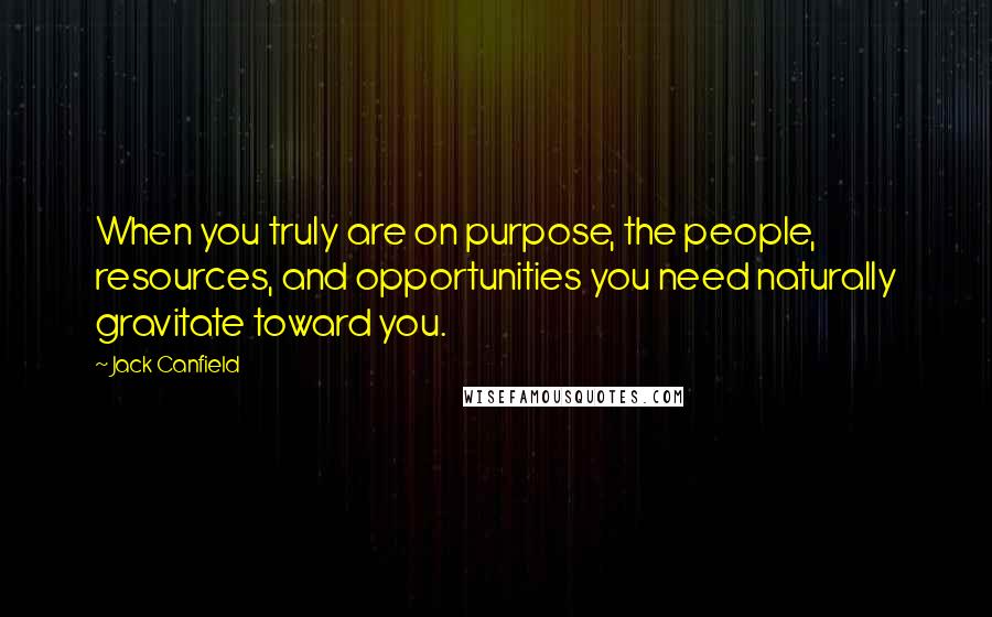 Jack Canfield Quotes: When you truly are on purpose, the people, resources, and opportunities you need naturally gravitate toward you.