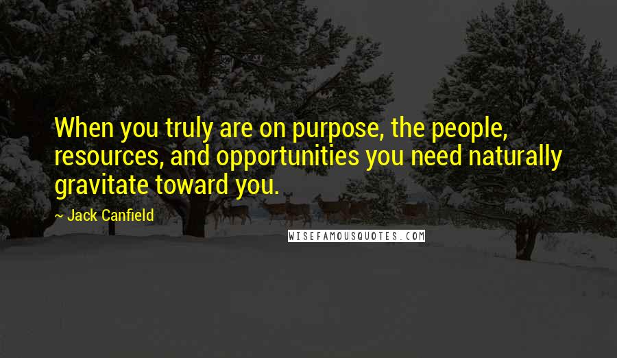 Jack Canfield Quotes: When you truly are on purpose, the people, resources, and opportunities you need naturally gravitate toward you.