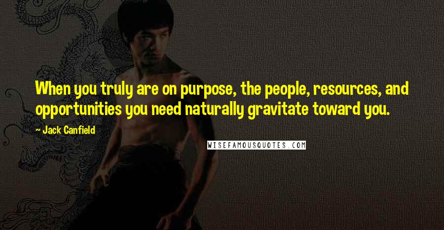 Jack Canfield Quotes: When you truly are on purpose, the people, resources, and opportunities you need naturally gravitate toward you.