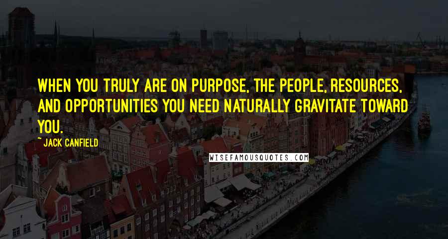 Jack Canfield Quotes: When you truly are on purpose, the people, resources, and opportunities you need naturally gravitate toward you.