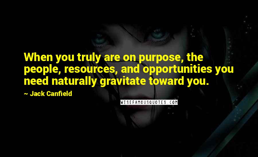 Jack Canfield Quotes: When you truly are on purpose, the people, resources, and opportunities you need naturally gravitate toward you.