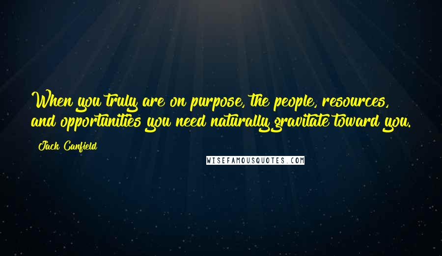 Jack Canfield Quotes: When you truly are on purpose, the people, resources, and opportunities you need naturally gravitate toward you.