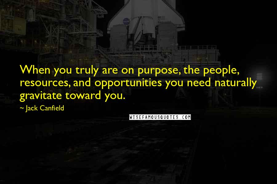 Jack Canfield Quotes: When you truly are on purpose, the people, resources, and opportunities you need naturally gravitate toward you.