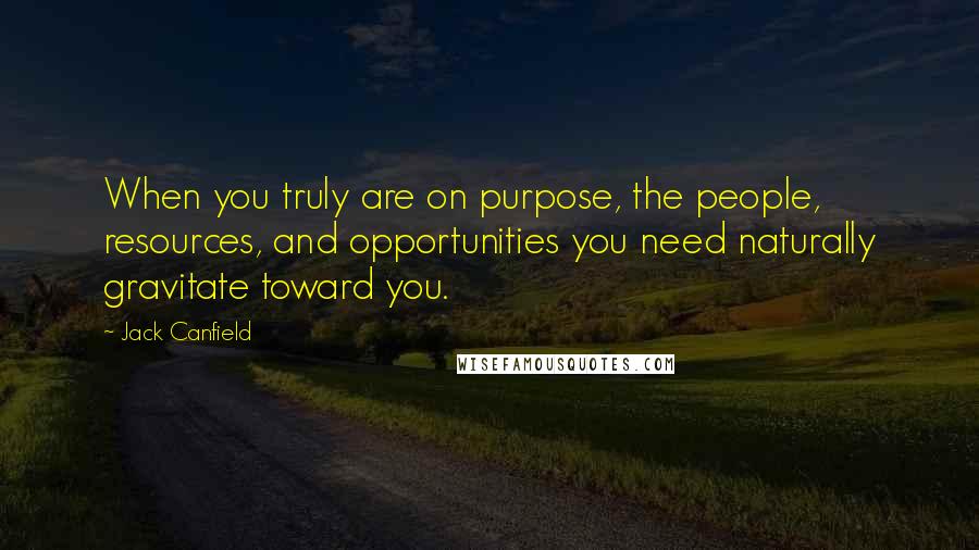 Jack Canfield Quotes: When you truly are on purpose, the people, resources, and opportunities you need naturally gravitate toward you.