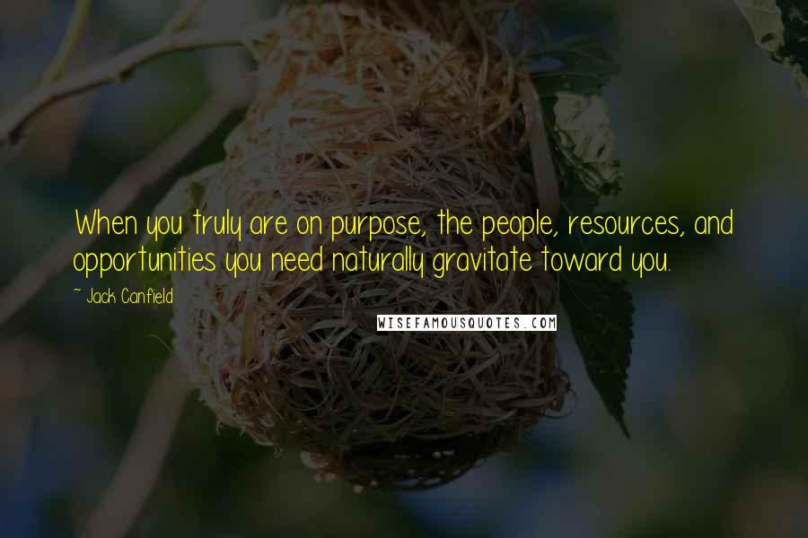 Jack Canfield Quotes: When you truly are on purpose, the people, resources, and opportunities you need naturally gravitate toward you.