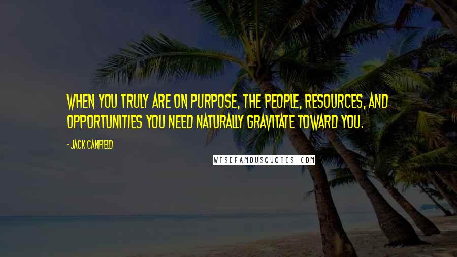 Jack Canfield Quotes: When you truly are on purpose, the people, resources, and opportunities you need naturally gravitate toward you.