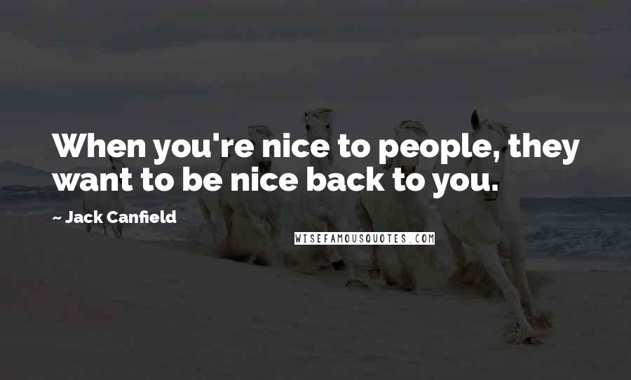 Jack Canfield Quotes: When you're nice to people, they want to be nice back to you.