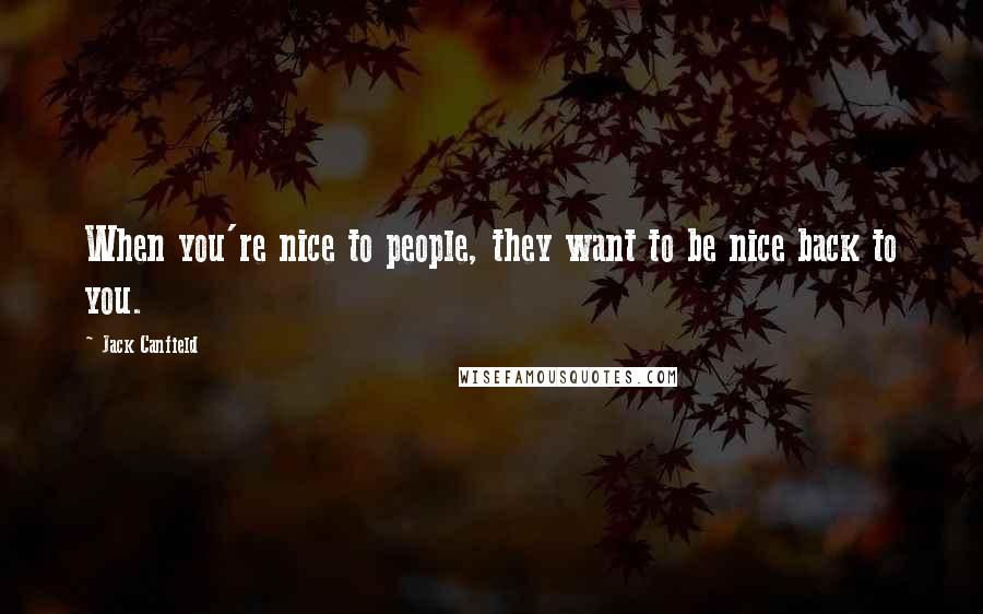 Jack Canfield Quotes: When you're nice to people, they want to be nice back to you.