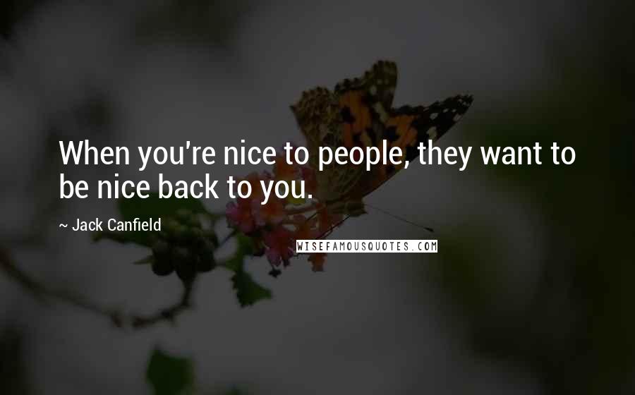 Jack Canfield Quotes: When you're nice to people, they want to be nice back to you.