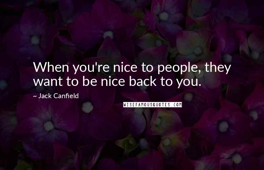 Jack Canfield Quotes: When you're nice to people, they want to be nice back to you.