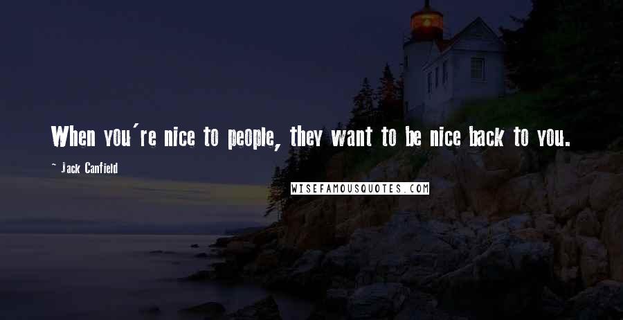 Jack Canfield Quotes: When you're nice to people, they want to be nice back to you.