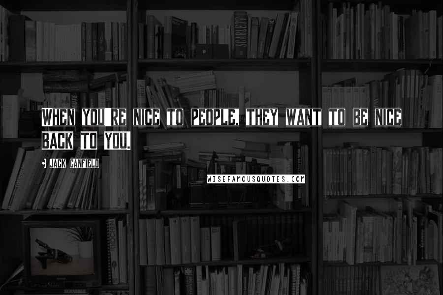 Jack Canfield Quotes: When you're nice to people, they want to be nice back to you.