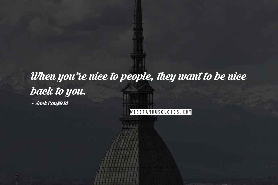Jack Canfield Quotes: When you're nice to people, they want to be nice back to you.