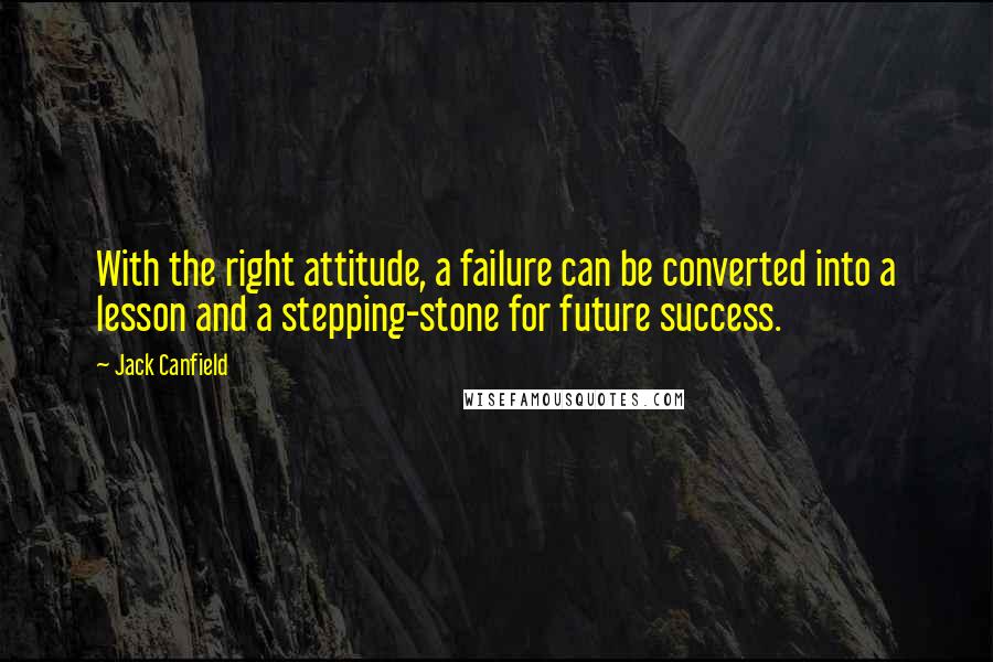 Jack Canfield Quotes: With the right attitude, a failure can be converted into a lesson and a stepping-stone for future success.