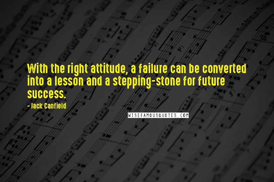 Jack Canfield Quotes: With the right attitude, a failure can be converted into a lesson and a stepping-stone for future success.