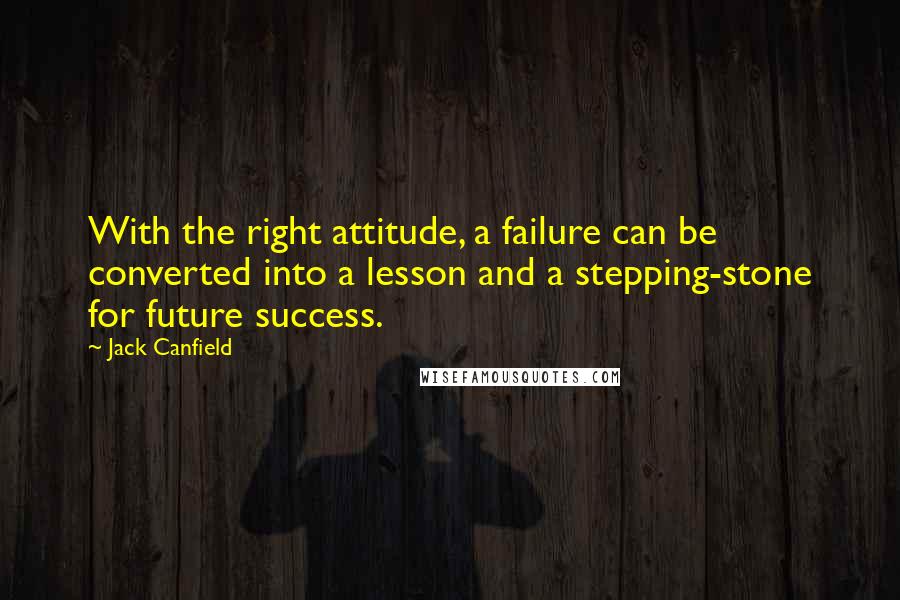 Jack Canfield Quotes: With the right attitude, a failure can be converted into a lesson and a stepping-stone for future success.