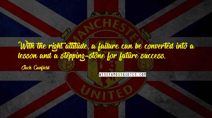 Jack Canfield Quotes: With the right attitude, a failure can be converted into a lesson and a stepping-stone for future success.