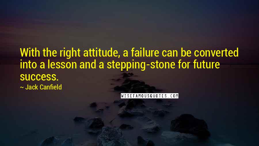 Jack Canfield Quotes: With the right attitude, a failure can be converted into a lesson and a stepping-stone for future success.