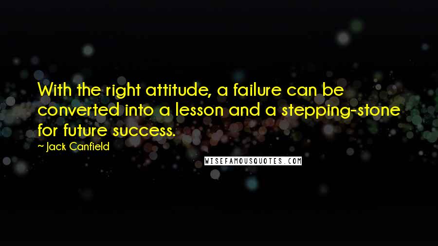 Jack Canfield Quotes: With the right attitude, a failure can be converted into a lesson and a stepping-stone for future success.