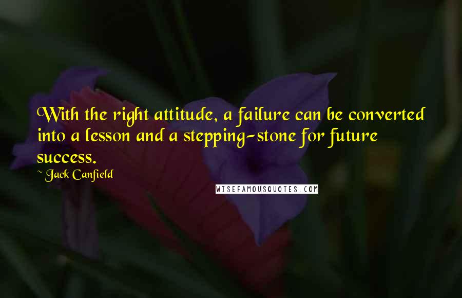 Jack Canfield Quotes: With the right attitude, a failure can be converted into a lesson and a stepping-stone for future success.
