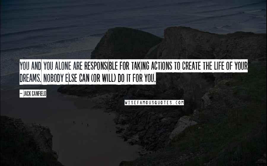 Jack Canfield Quotes: You and you alone are responsible for taking actions to create the life of your dreams. Nobody else can (or will) do it for you.