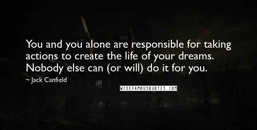 Jack Canfield Quotes: You and you alone are responsible for taking actions to create the life of your dreams. Nobody else can (or will) do it for you.