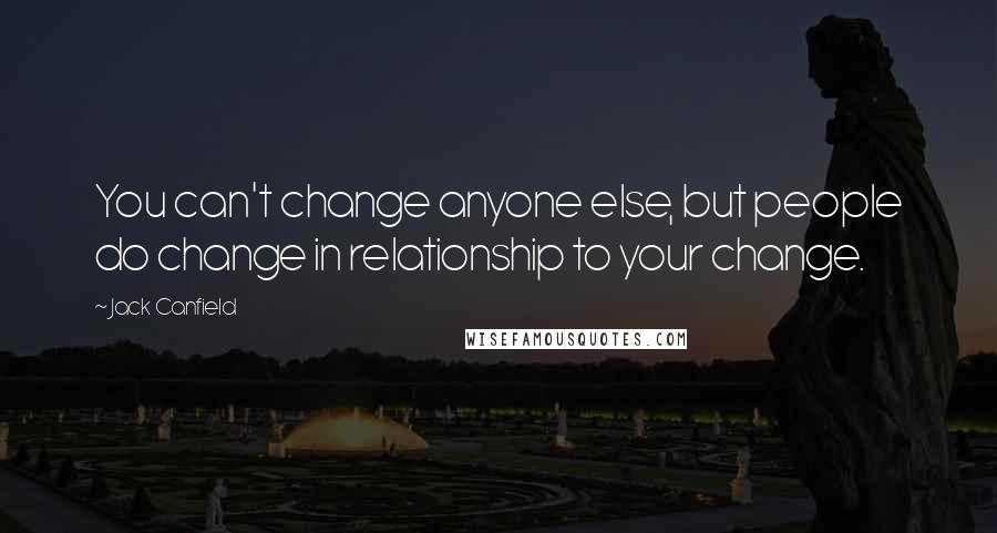 Jack Canfield Quotes: You can't change anyone else, but people do change in relationship to your change.