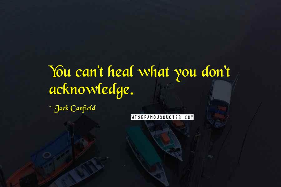 Jack Canfield Quotes: You can't heal what you don't acknowledge.
